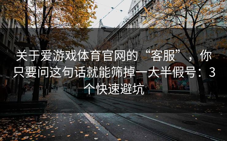 关于爱游戏体育官网的“客服”，你只要问这句话就能筛掉一大半假号：3个快速避坑