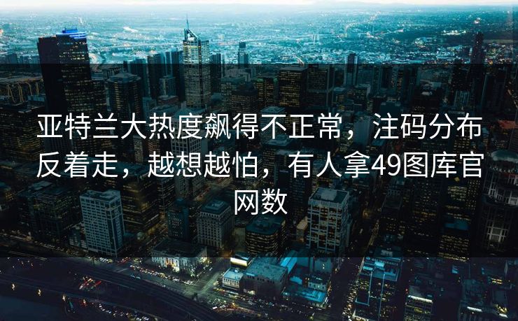 亚特兰大热度飙得不正常，注码分布反着走，越想越怕，有人拿49图库官网数
