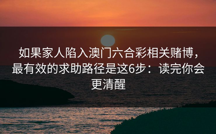 如果家人陷入澳门六合彩相关赌博，最有效的求助路径是这6步：读完你会更清醒