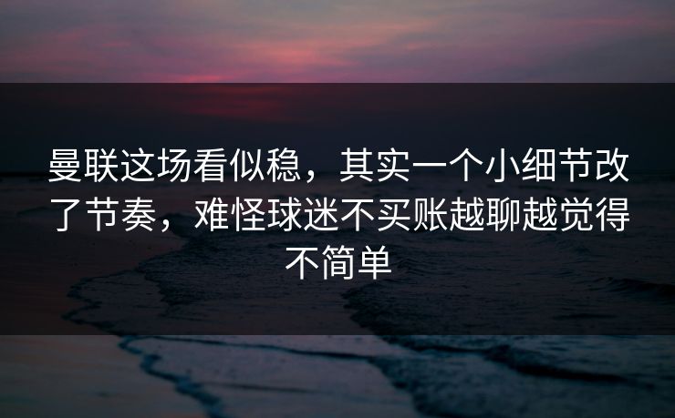 曼联这场看似稳，其实一个小细节改了节奏，难怪球迷不买账越聊越觉得不简单