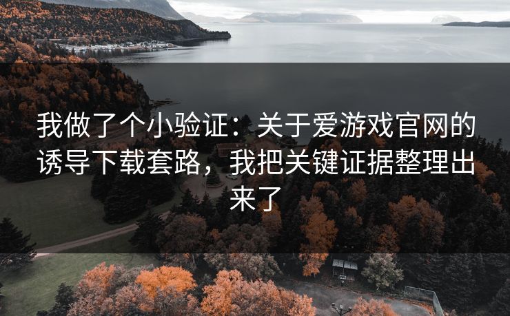 我做了个小验证：关于爱游戏官网的诱导下载套路，我把关键证据整理出来了