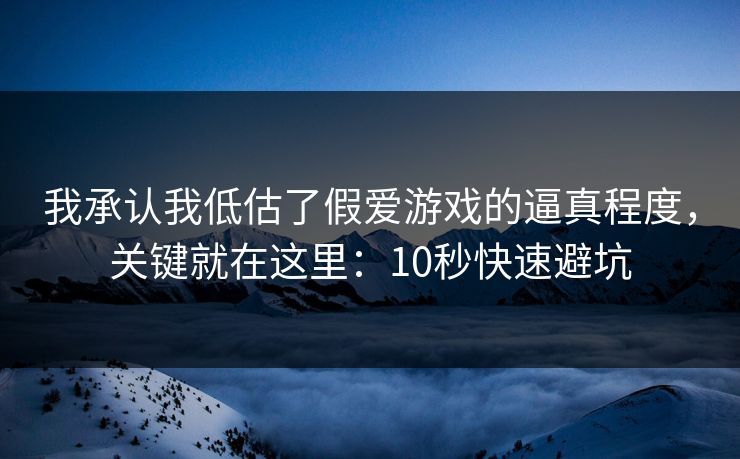 我承认我低估了假爱游戏的逼真程度，关键就在这里：10秒快速避坑