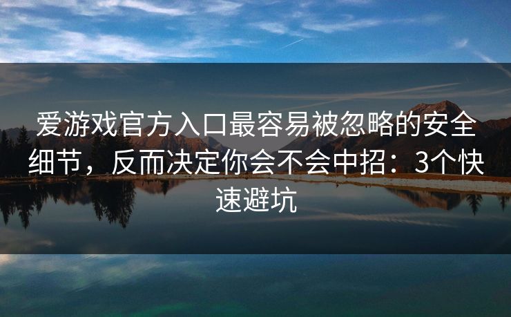 爱游戏官方入口最容易被忽略的安全细节，反而决定你会不会中招：3个快速避坑