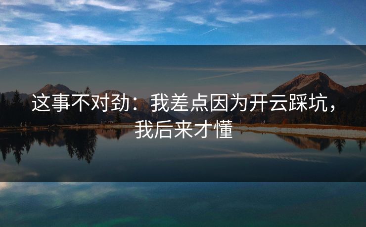 详细阅读:这事不对劲:我差点因为开云踩坑,我后来才懂 这事不对劲:我差点因为开云踩坑,我后来才懂