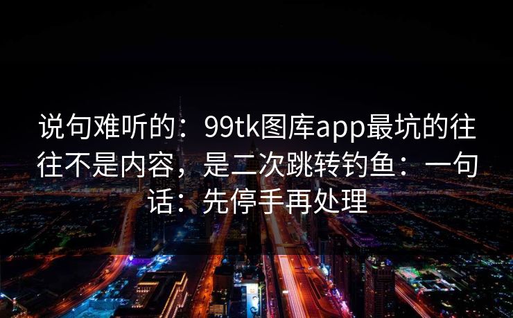 详细阅读:说句难听的:99tk图库app最坑的往往不是内容,是二次跳转钓鱼:一句话:先停手再处理 说句难听的:99tk图库app最坑的往往不是内容,是二次跳转钓鱼:一句话:先停手再处理