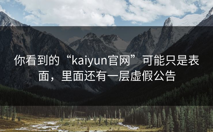 详细阅读:你看到的“kaiyun官网”可能只是表面,里面还有一层虚假公告 你看到的“kaiyun官网”可能只是表面,里面还有一层虚假公告