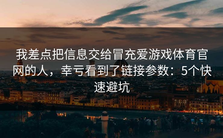 详细阅读:我差点把信息交给冒充爱游戏体育官网的人,幸亏看到了链接参数:5个快速避坑 我差点把信息交给冒充爱游戏体育官网的人,幸亏看到了链接参数:5个快速避坑