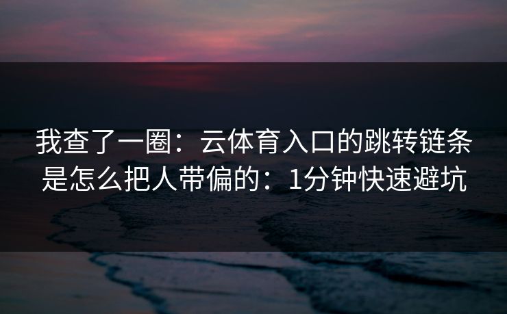 详细阅读:我查了一圈:云体育入口的跳转链条是怎么把人带偏的:1分钟快速避坑 我查了一圈:云体育入口的跳转链条是怎么把人带偏的:1分钟快速避坑