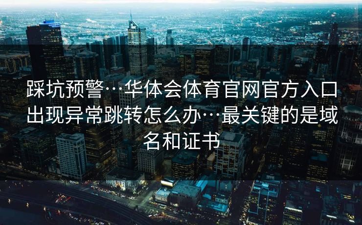 踩坑预警…华体会体育官网官方入口出现异常跳转怎么办…最关键的是域名和证书