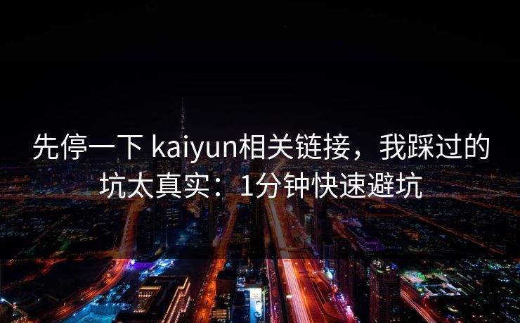 先停一下 kaiyun相关链接，我踩过的坑太真实：1分钟快速避坑