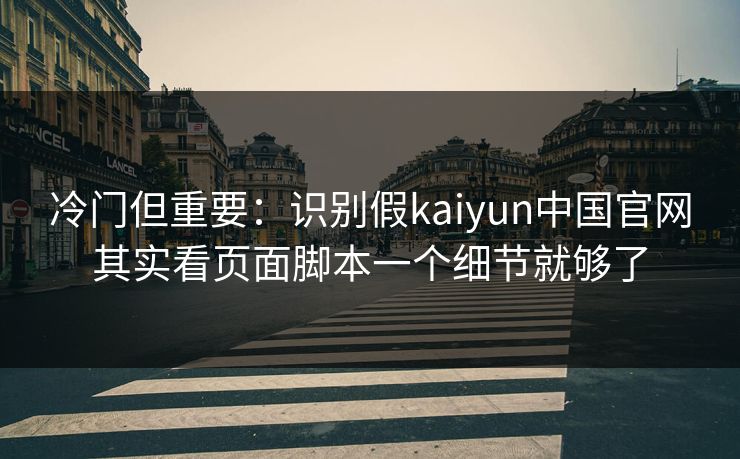 冷门但重要：识别假kaiyun中国官网其实看页面脚本一个细节就够了