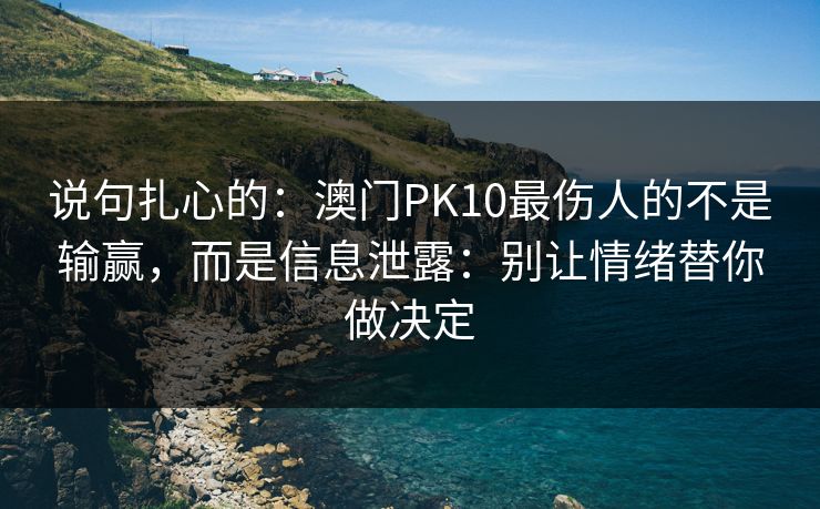 说句扎心的：澳门PK10最伤人的不是输赢，而是信息泄露：别让情绪替你做决定