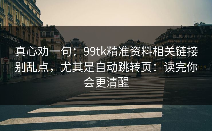 真心劝一句:99tk精准资料相关链接别乱点,尤其是自动跳转页:读完你会更清醒