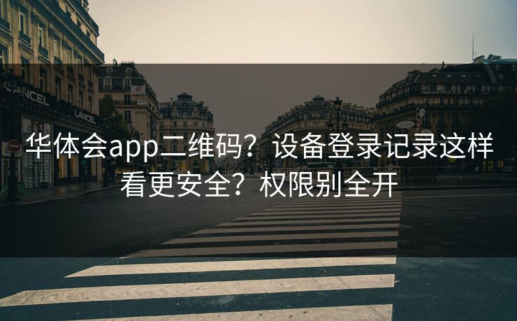 华体会app二维码？设备登录记录这样看更安全？权限别全开