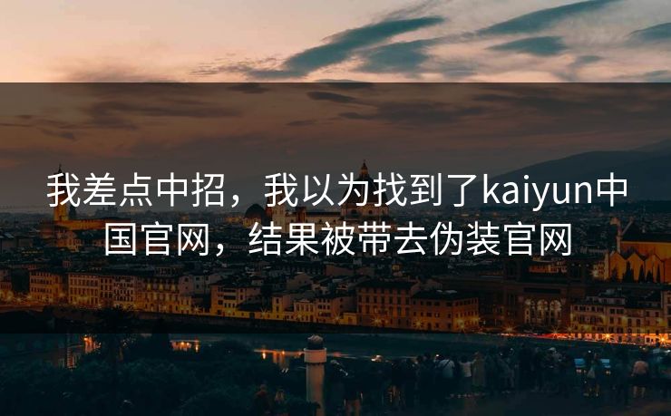 我差点中招，我以为找到了kaiyun中国官网，结果被带去伪装官网