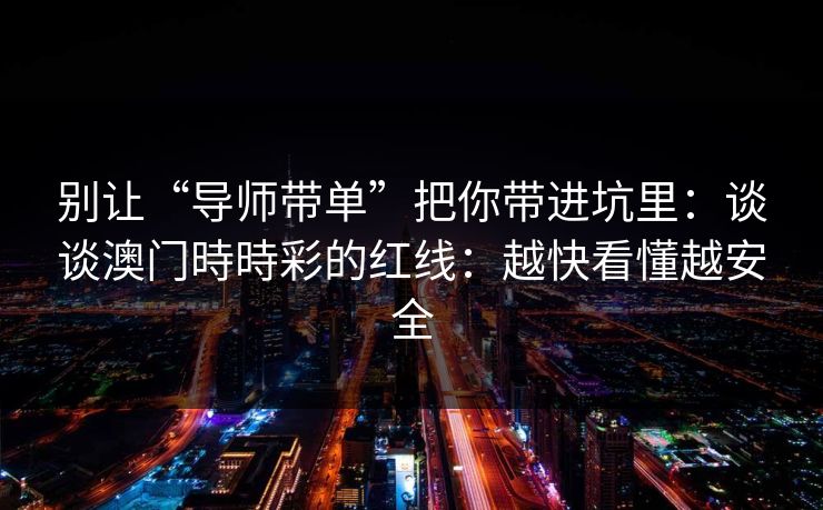 别让“导师带单”把你带进坑里：谈谈澳门時時彩的红线：越快看懂越安全