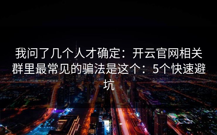 我问了几个人才确定：开云官网相关群里最常见的骗法是这个：5个快速避坑