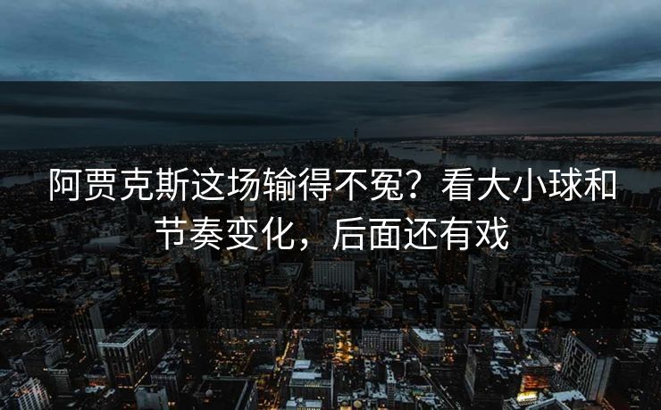 阿贾克斯这场输得不冤？看大小球和节奏变化，后面还有戏