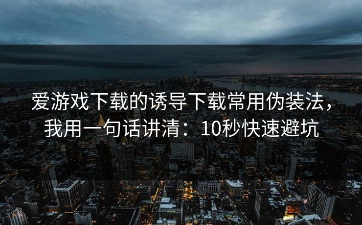 爱游戏下载的诱导下载常用伪装法，我用一句话讲清：10秒快速避坑