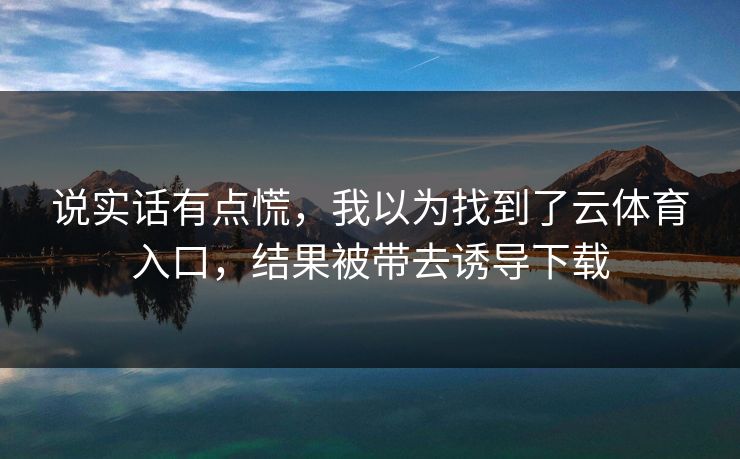 说实话有点慌，我以为找到了云体育入口，结果被带去诱导下载