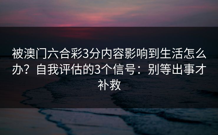 被澳门六合彩3分内容影响到生活怎么办？自我评估的3个信号：别等出事才补救