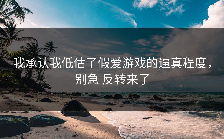 我承认我低估了假爱游戏的逼真程度，别急 反转来了
