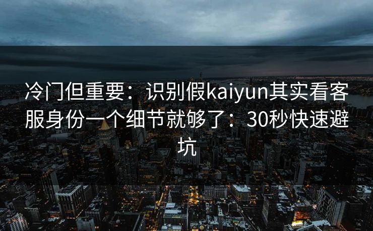 冷门但重要：识别假kaiyun其实看客服身份一个细节就够了：30秒快速避坑