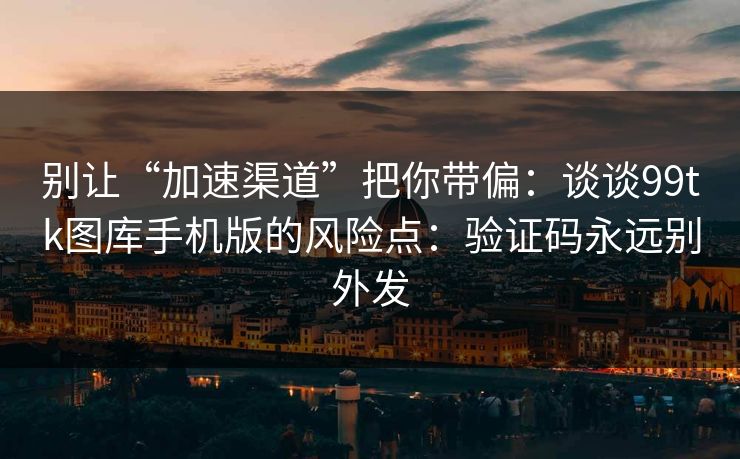 别让“加速渠道”把你带偏：谈谈99tk图库手机版的风险点：验证码永远别外发