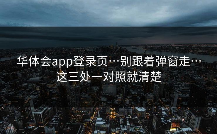 华体会app登录页…别跟着弹窗走…这三处一对照就清楚