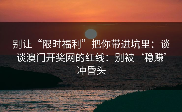 别让“限时福利”把你带进坑里：谈谈澳门开奖网的红线：别被‘稳赚’冲昏头