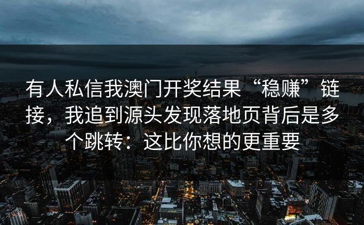 有人私信我澳门开奖结果“稳赚”链接，我追到源头发现落地页背后是多个跳转：这比你想的更重要