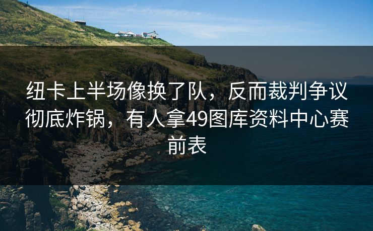 纽卡上半场像换了队，反而裁判争议彻底炸锅，有人拿49图库资料中心赛前表