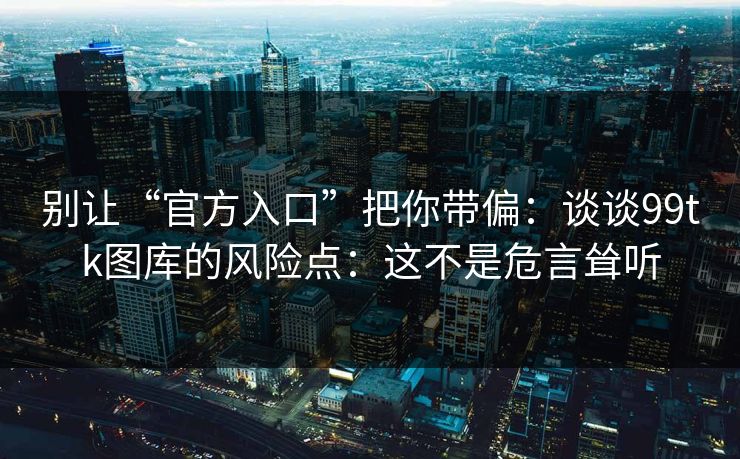 别让“官方入口”把你带偏：谈谈99tk图库的风险点：这不是危言耸听