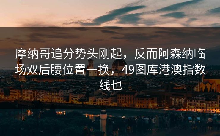 摩纳哥追分势头刚起,反而阿森纳临场双后腰位置一换,49图库港澳指数线也