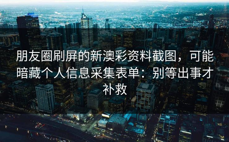 朋友圈刷屏的新澳彩资料截图，可能暗藏个人信息采集表单：别等出事才补救
