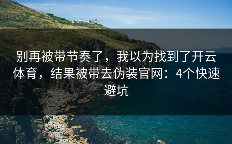 别再被带节奏了，我以为找到了开云体育，结果被带去伪装官网：4个快速避坑