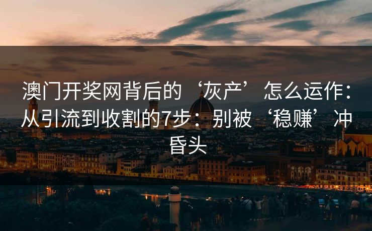 澳门开奖网背后的‘灰产’怎么运作：从引流到收割的7步：别被‘稳赚’冲昏头