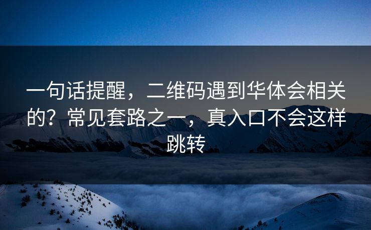 一句话提醒，二维码遇到华体会相关的？常见套路之一，真入口不会这样跳转