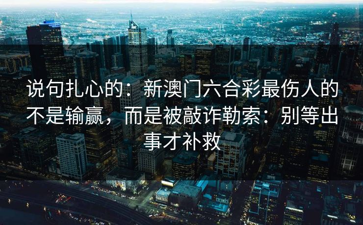 说句扎心的：新澳门六合彩最伤人的不是输赢，而是被敲诈勒索：别等出事才补救