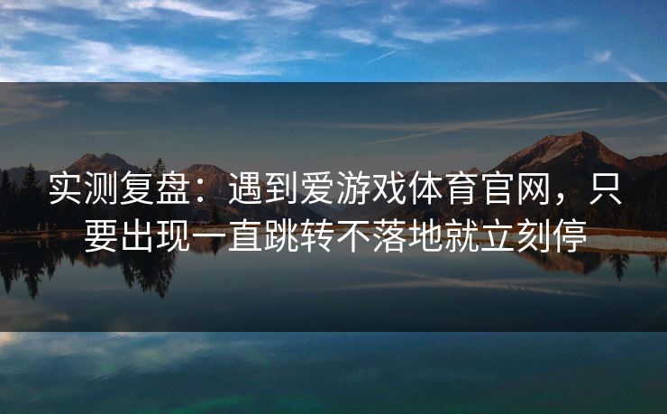 实测复盘：遇到爱游戏体育官网，只要出现一直跳转不落地就立刻停