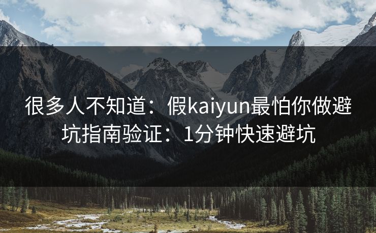 很多人不知道：假kaiyun最怕你做避坑指南验证：1分钟快速避坑