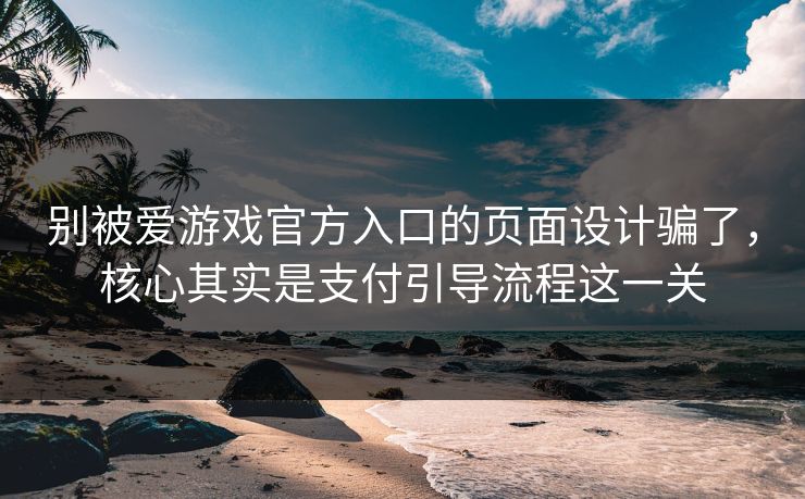 别被爱游戏官方入口的页面设计骗了，核心其实是支付引导流程这一关