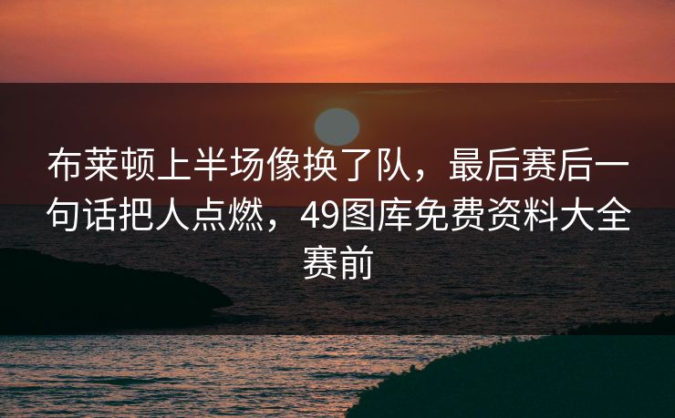 布莱顿上半场像换了队，最后赛后一句话把人点燃，49图库免费资料大全赛前