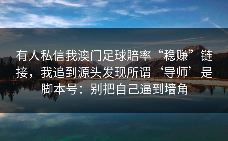 有人私信我澳门足球賠率“稳赚”链接，我追到源头发现所谓‘导师’是脚本号：别把自己逼到墙角