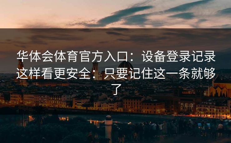 华体会体育官方入口：设备登录记录这样看更安全：只要记住这一条就够了