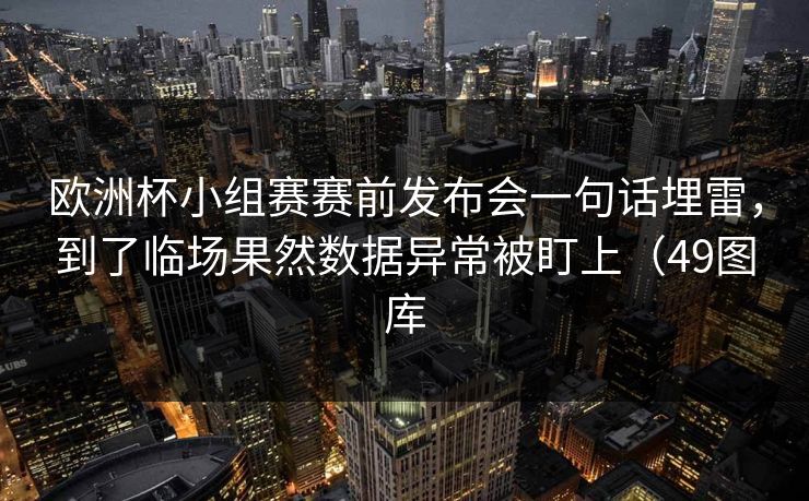 欧洲杯小组赛赛前发布会一句话埋雷，到了临场果然数据异常被盯上（49图库