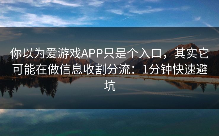 你以为爱游戏APP只是个入口,其实它可能在做信息收割分流:1分钟快速避坑