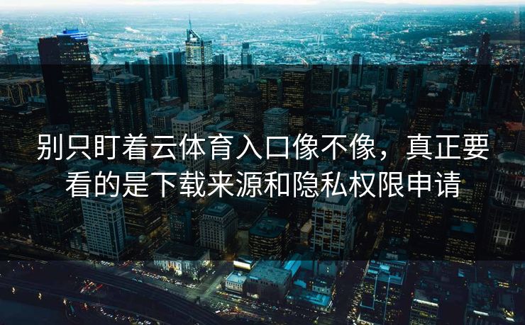 别只盯着云体育入口像不像,真正要看的是下载来源和隐私权限申请