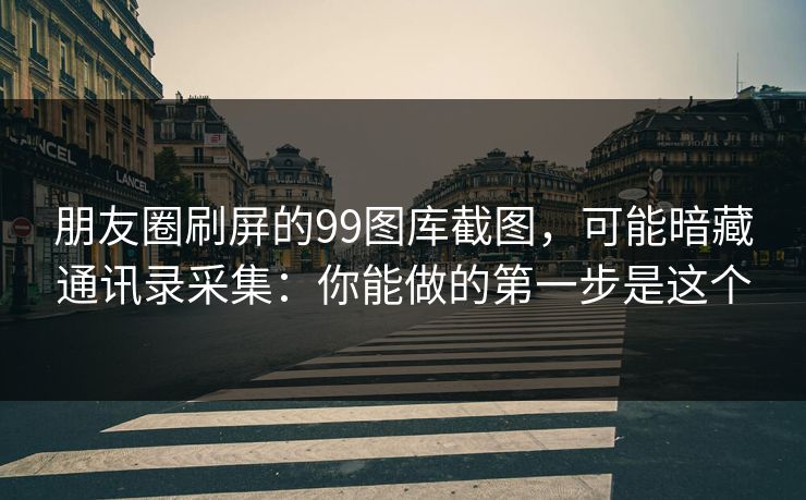 朋友圈刷屏的99图库截图，可能暗藏通讯录采集：你能做的第一步是这个