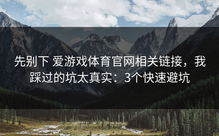 详细阅读:先别下 爱游戏体育官网相关链接,我踩过的坑太真实:3个快速避坑 先别下 爱游戏体育官网相关链接,我踩过的坑太真实:3个快速避坑